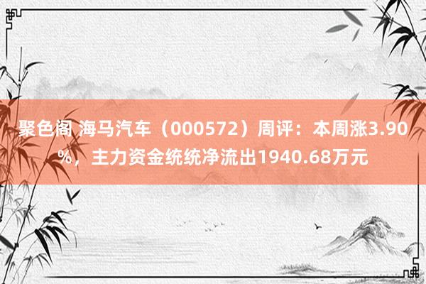 聚色阁 海马汽车（000572）周评：本周涨3.90%，主力资金统统净流出1940.68万元