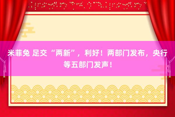 米菲兔 足交 “两新”，利好！两部门发布，央行等五部门发声！