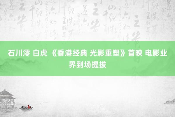石川澪 白虎 《香港经典 光影重塑》首映 电影业界到场提拔