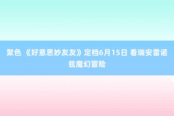 聚色 《好意思妙友友》定档6月15日 看瑞安雷诺兹魔幻冒险