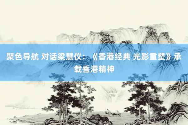 聚色导航 对话梁慧仪：《香港经典 光影重塑》承载香港精神