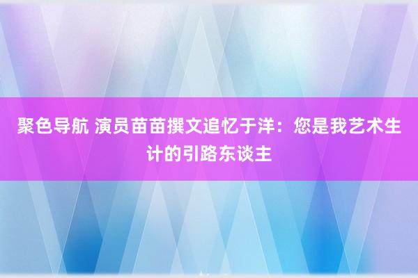 聚色导航 演员苗苗撰文追忆于洋：您是我艺术生计的引路东谈主