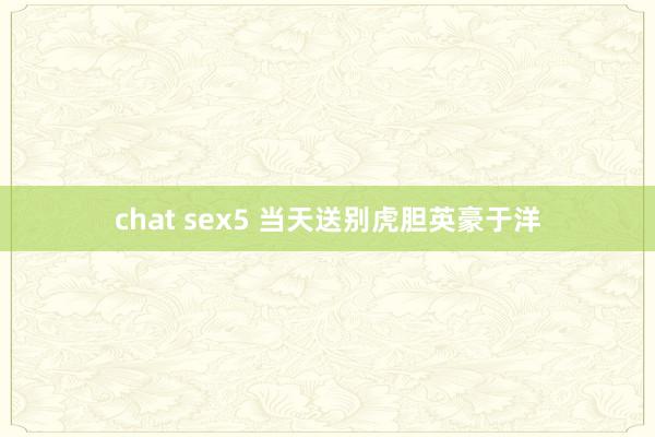 chat sex5 当天送别虎胆英豪于洋