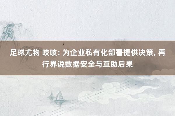 足球尤物 吱吱: 为企业私有化部署提供决策， 再行界说数据安全与互助后果