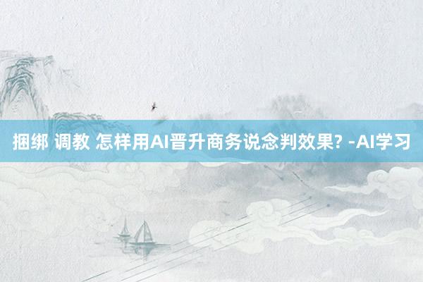 捆绑 调教 怎样用AI晋升商务说念判效果? -AI学习