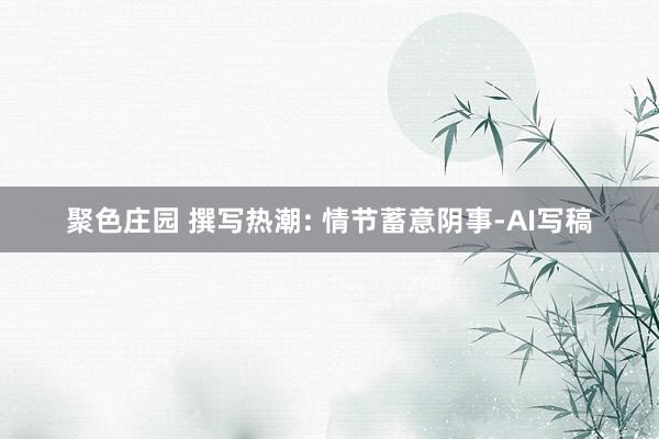 聚色庄园 撰写热潮: 情节蓄意阴事-AI写稿