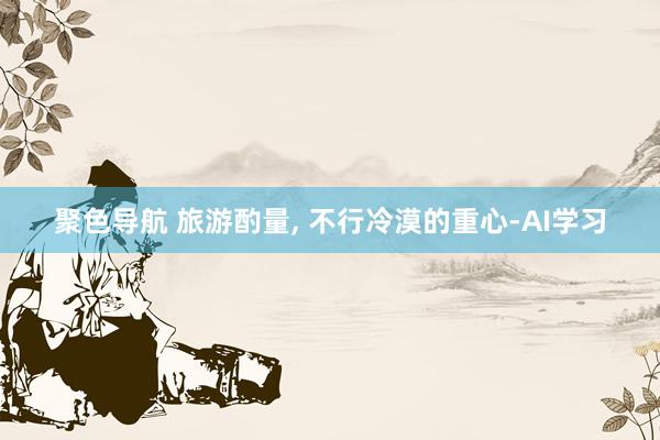 聚色导航 旅游酌量， 不行冷漠的重心-AI学习