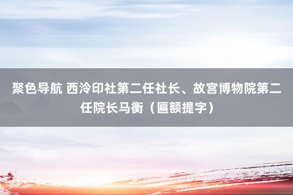 聚色导航 西泠印社第二任社长、故宫博物院第二任院长马衡（匾额提字）
