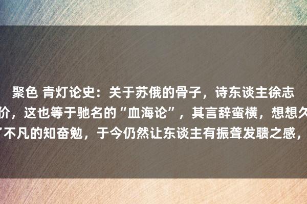 聚色 青灯论史：关于苏俄的骨子，诗东谈主徐志摩曾有过言简意该的评价，这也等于驰名的“血海论”，其言辞蛮横，想想久了，发达出了不凡的知奋勉，于今仍然让东谈主有振聋发聩之感，也颠覆了咱们以往对徐志摩的固有印象。