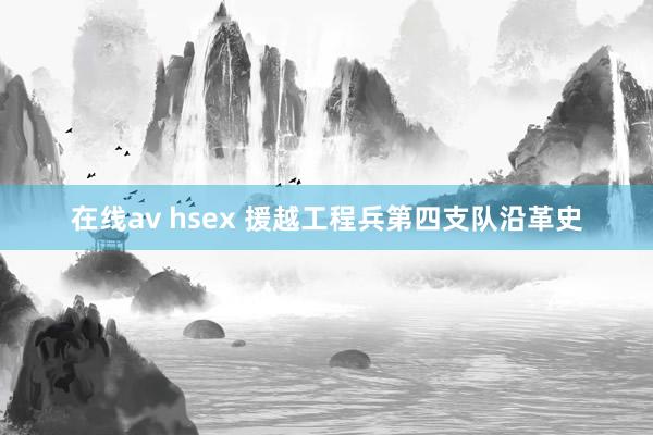 在线av hsex 援越工程兵第四支队沿革史