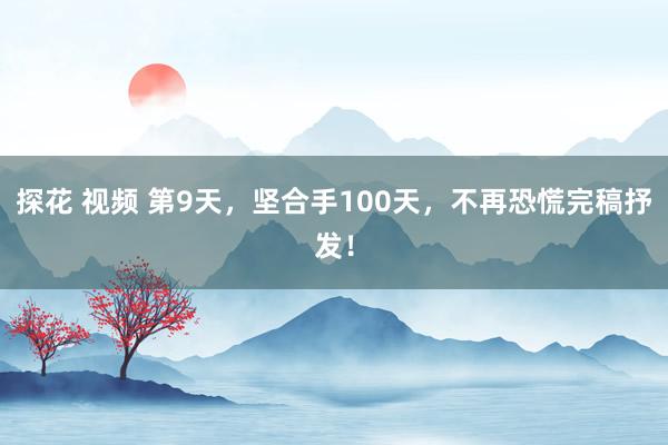 探花 视频 第9天，坚合手100天，不再恐慌完稿抒发！