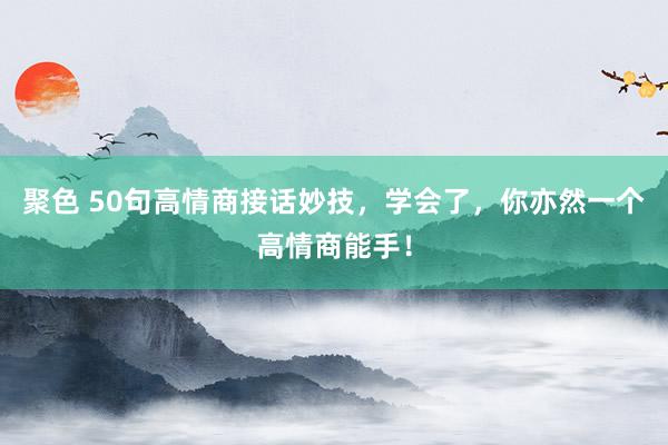 聚色 50句高情商接话妙技，学会了，你亦然一个高情商能手！