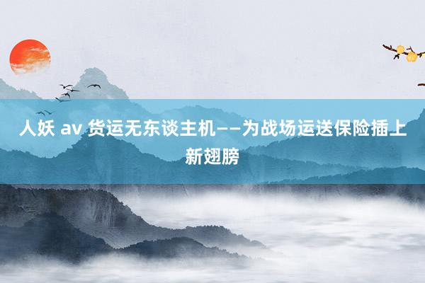 人妖 av 货运无东谈主机——为战场运送保险插上新翅膀