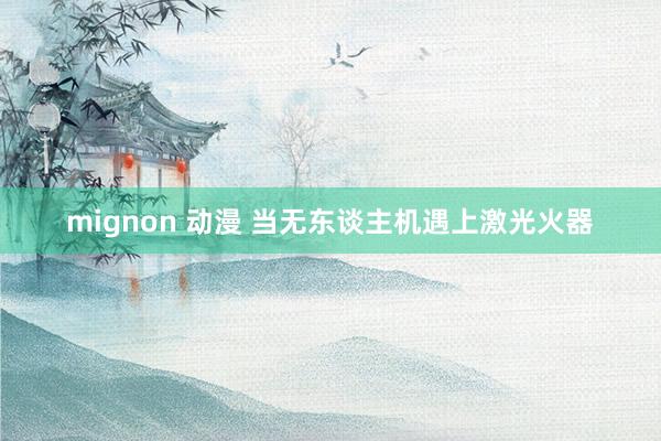 mignon 动漫 当无东谈主机遇上激光火器