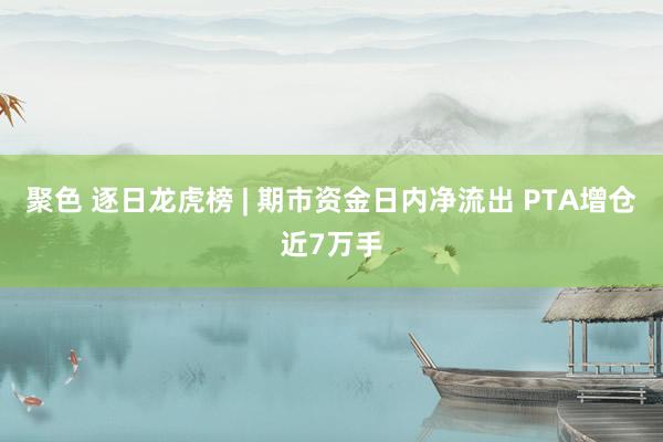 聚色 逐日龙虎榜 | 期市资金日内净流出 PTA增仓近7万手