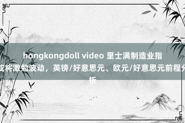 hongkongdoll video 里士满制造业指数或将激勉波动，英镑/好意思元、欧元/好意思元前程分析
