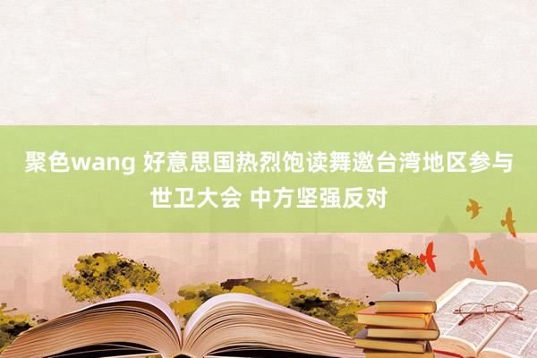 聚色wang 好意思国热烈饱读舞邀台湾地区参与世卫大会 中方坚强反对