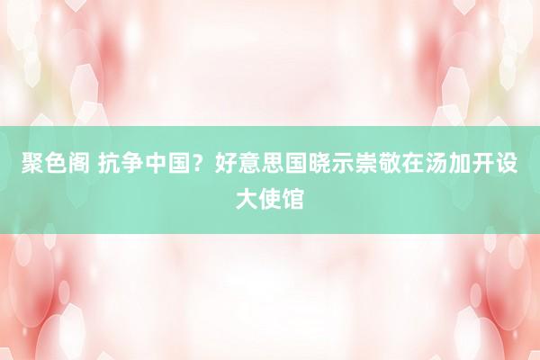 聚色阁 抗争中国？好意思国晓示崇敬在汤加开设大使馆