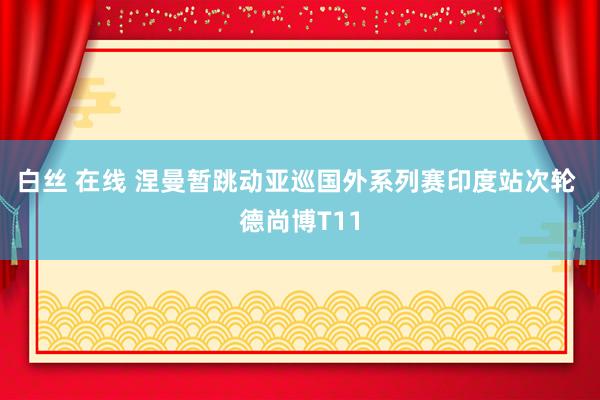 白丝 在线 涅曼暂跳动亚巡国外系列赛印度站次轮 德尚博T11