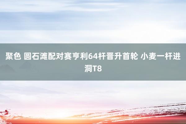 聚色 圆石滩配对赛亨利64杆晋升首轮 小麦一杆进洞T8