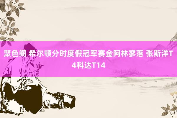 聚色阁 希尔顿分时度假冠军赛金阿林寥落 张斯洋T4科达T14