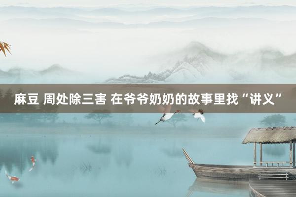麻豆 周处除三害 在爷爷奶奶的故事里找“讲义”