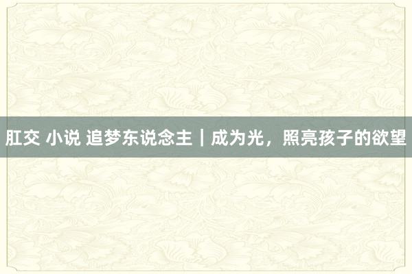 肛交 小说 追梦东说念主｜成为光，照亮孩子的欲望