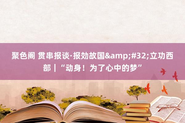 聚色阁 贯串报谈·报効故国&#32;立功西部｜“动身！为了心中的梦”
