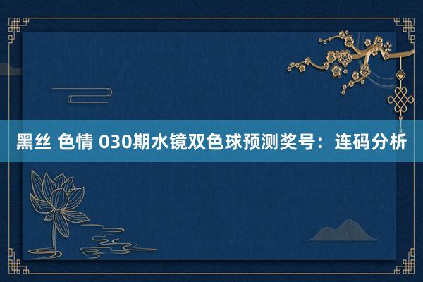 黑丝 色情 030期水镜双色球预测奖号：连码分析