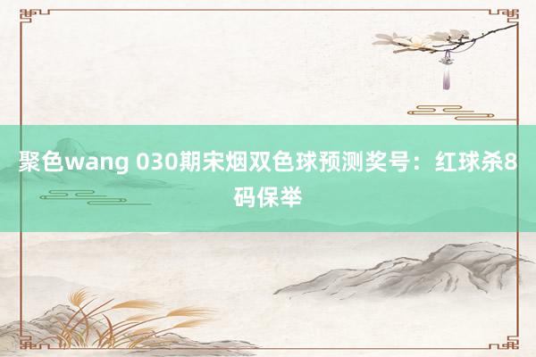 聚色wang 030期宋烟双色球预测奖号：红球杀8码保举
