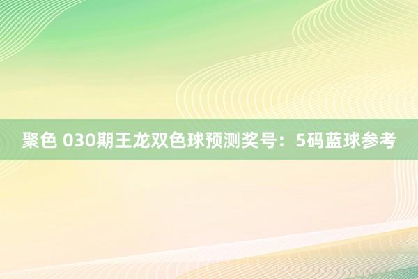聚色 030期王龙双色球预测奖号：5码蓝球参考