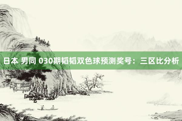 日本 男同 030期韬韬双色球预测奖号：三区比分析