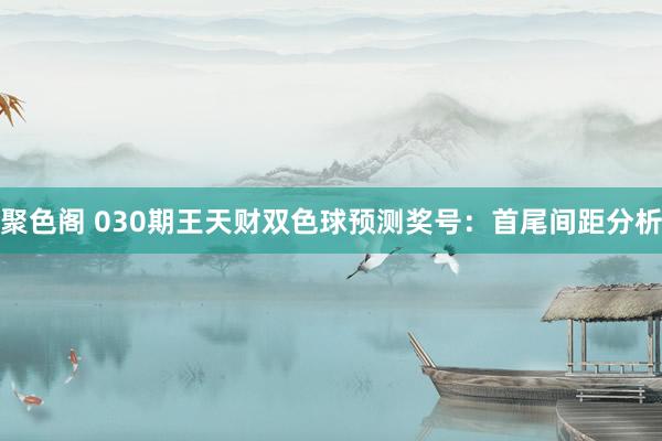 聚色阁 030期王天财双色球预测奖号：首尾间距分析