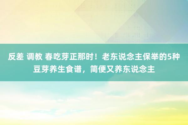 反差 调教 春吃芽正那时！老东说念主保举的5种豆芽养生食谱，简便又养东说念主