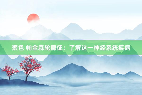 聚色 帕金森轮廓征：了解这一神经系统疾病