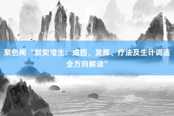 聚色阁 “默契增生：成因、发挥、疗法及生计调适全方向解读”