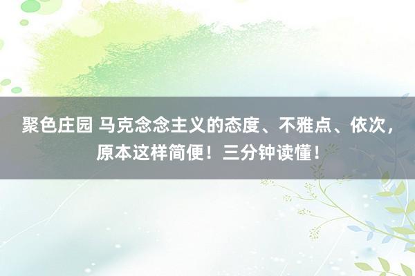 聚色庄园 马克念念主义的态度、不雅点、依次，原本这样简便！三分钟读懂！