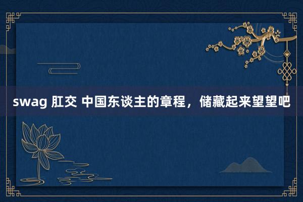 swag 肛交 中国东谈主的章程，储藏起来望望吧