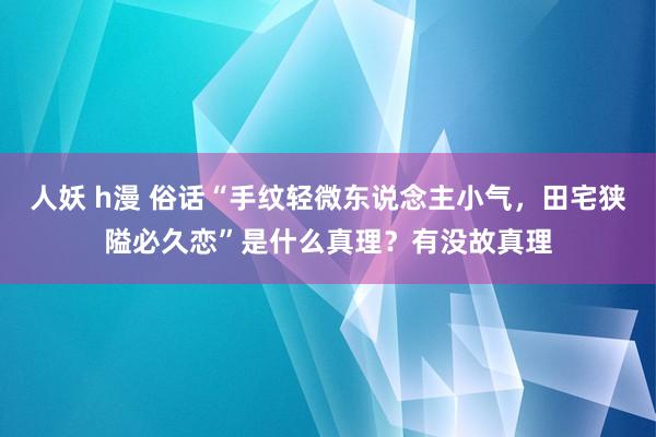 人妖 h漫 俗话“手纹轻微东说念主小气，田宅狭隘必久恋”是什么真理？有没故真理