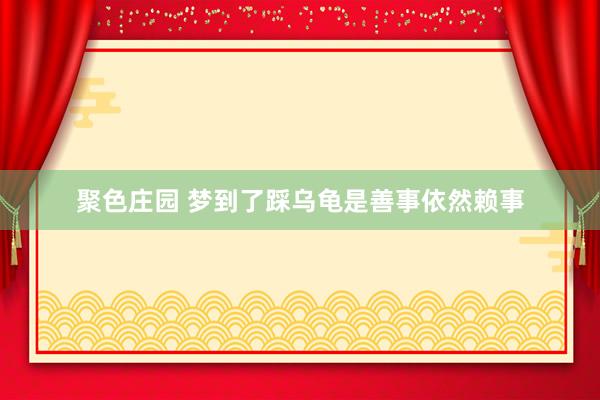聚色庄园 梦到了踩乌龟是善事依然赖事