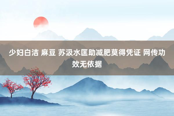 少妇白洁 麻豆 苏汲水匡助减肥莫得凭证 网传功效无依据