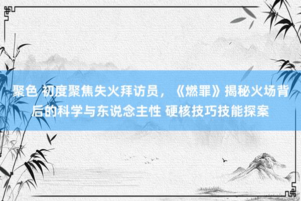 聚色 初度聚焦失火拜访员，《燃罪》揭秘火场背后的科学与东说念主性 硬核技巧技能探案