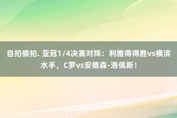 自拍偷拍. 亚冠1/4决赛对阵：利雅得得胜vs横滨水手，C罗vs安德森-洛佩斯！
