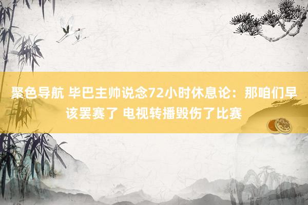聚色导航 毕巴主帅说念72小时休息论：那咱们早该罢赛了 电视转播毁伤了比赛