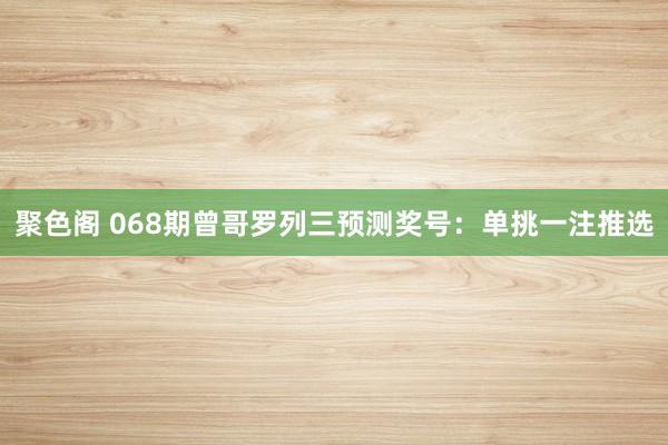 聚色阁 068期曾哥罗列三预测奖号：单挑一注推选
