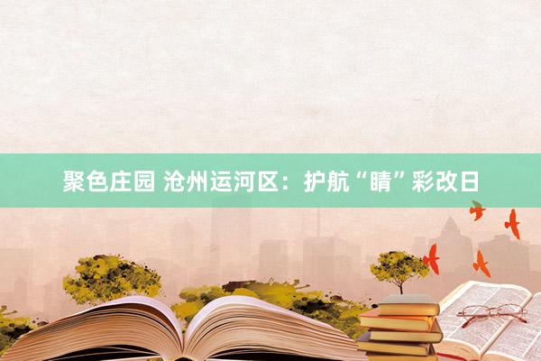 聚色庄园 沧州运河区：护航“睛”彩改日