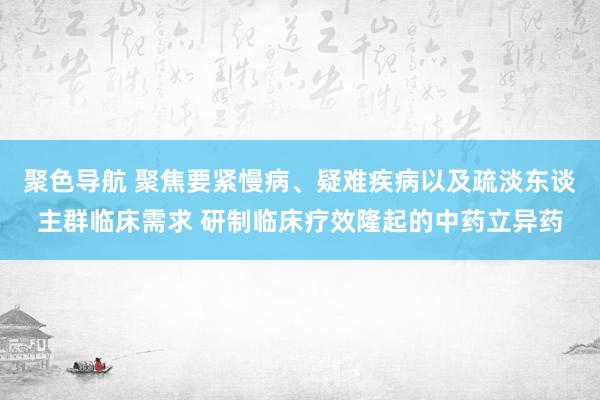 聚色导航 聚焦要紧慢病、疑难疾病以及疏淡东谈主群临床需求 研制临床疗效隆起的中药立异药