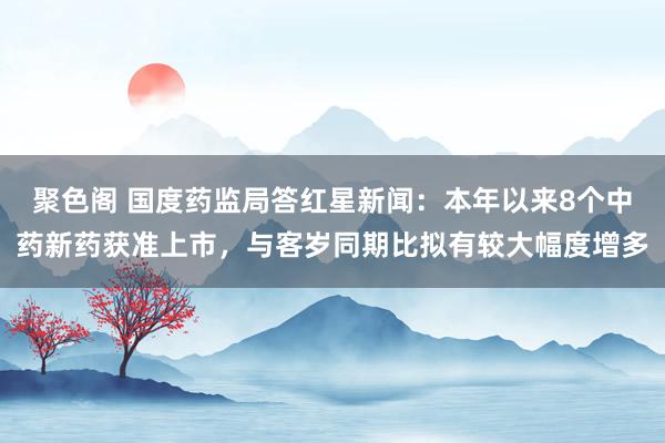 聚色阁 国度药监局答红星新闻：本年以来8个中药新药获准上市，与客岁同期比拟有较大幅度增多