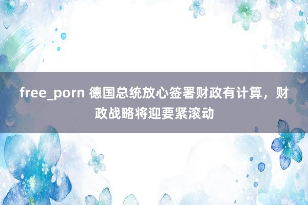 free_porn 德国总统放心签署财政有计算，财政战略将迎要紧滚动