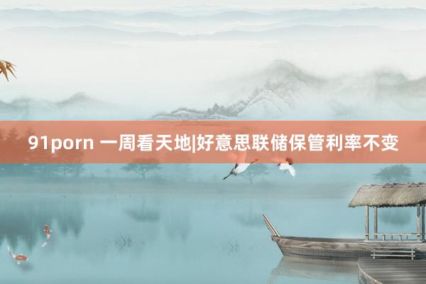 91porn 一周看天地|好意思联储保管利率不变